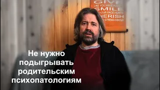 Не нужно подыгрывать родительским психопатологиям