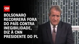 Bolsonaro recorrerá fora do país contra inegibilidade, diz à CNN presidente do PL | BASTIDORES CNN