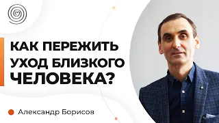 Как ПЕРЕЖИТЬ уход близкого человека? Александр Борисов.