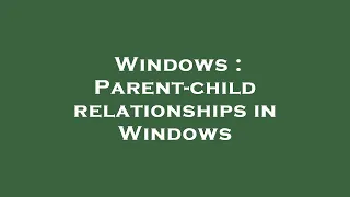 Windows : Parent-child relationships in Windows