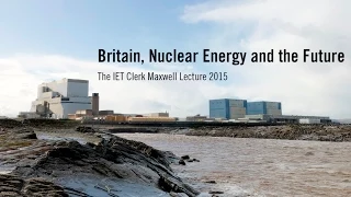 Britain, Nuclear Energy and the Future - The IET Clerk Maxwell Lecture 2015