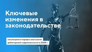 Ключевые изменения законодательства, касающиеся порядка взыскания дебиторской задолженности в 2024