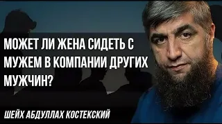 Может ли жена сидеть с мужем в компании других мужчин - шейх Абдуллах Костекский