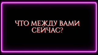 ЧТО МЕЖДУ ВАМИ СЕЙЧАС?