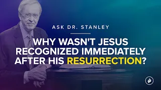 Why wasn't Jesus recognized immediately after His resurrection? - Ask Dr. Stanley