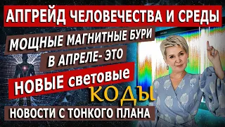 Новости с Тонкого плана| Мощные магнитные бури в апреле| НОВЫЕ световые КОДЫ. Апгрейд  человечеств