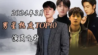 2024年3月 内娱男星热度TOP10解析 大剧演员热度飙升 Top 10 hottest Chinese actors March 2024