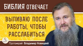 ВЫПИВАЮ ПОСЛЕ РАБОТЫ, чтобы расслабиться. Что тут плохого ?   Протоиерей Владимир Новицкий