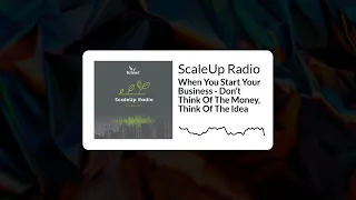 When You Start Your Business - Don’t Think Of The Money, Think Of The Idea | ScaleUp Radio