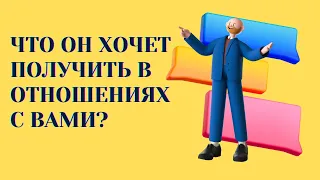 ЧТО ОН ХОЧЕТ ПОЛУЧИТЬ В ОТНОШЕНИЯХ С ВАМИ?