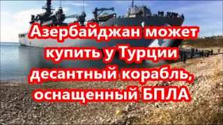 Азербайджан может купить у Турции десантный корабль, оснащенный БПЛА