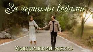 💗Новый рассказ💗ЗА ЧЕРНЫМИ ВОДАМИ💗 Христианские рассказы. Истории из жизни. Для широкого круга.