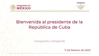 Bienvenida al presidente de la República de Cuba. Campeche, Campeche. 11 de febrero de 2023