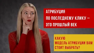 Атрибуция по последнему клику – это прошлый век. Какую модель атрибуции вам стоит выбрать?