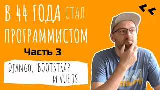 Как я стал программистом в 44 года. Часть 3. Веб-разработка. Django, Vue JS, Bootstrap и другое.