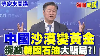 中國“沙漠變黃金” | 探勘“韓國石油”大騙局！？【頭條開講】專家來開講@HeadlinesTalk