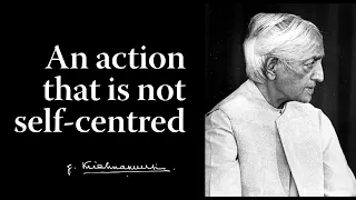 An action that is not self-centred | Krishnamurti