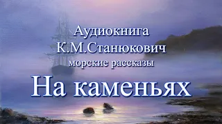 Аудиокнига К.М. Станюкович Морские повести и рассказы "На каменьях" Читает Марина Багинская