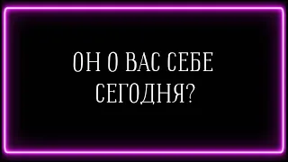 ОН О ВАС СЕБЕ СЕГОДНЯ ?