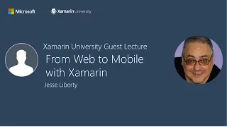 From Web to Mobile with Xamarin - Jesse Liberty - Xamarin University Guest Lecture