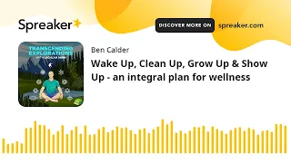 Wake Up, Clean Up, Grow Up & Show Up - an integral plan for wellness