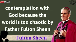 contemplation with God because the world is too chaotic by Father Fulton Sheen - Father Fulton Sheen