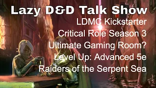 Lazy D&D Talk Show: LDMC Kickstarter, Critical Role, Ultimate Gaming Room, LevelUp 5e, Serpent Sea