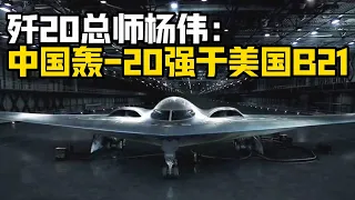 【杨叔洞察】歼-20总师杨伟最新表态：美国B-21性能比不上中国轰-20！
