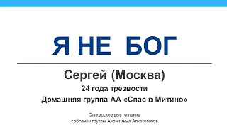 Я не Бог. Сергей (Москва). Трезвый 24 года. Домашняя группа Анонимных Алкоголиков "Спас в Митино"