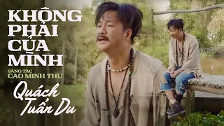 Không Phải Của Mình | Quách Tuấn Du phiên bản Mv theo yêu cầu sau thời gian Top 3 trending