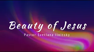 Beauty of Jesus  - Pastor Svetlana Ilnitsky (Молитва 760)