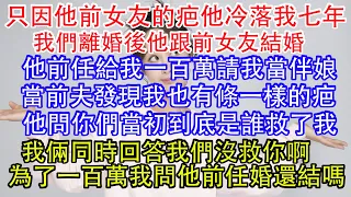 只因他前女友的疤他冷落我七年，我們離婚後他跟前女友結婚，他前任給我一百萬請我當伴娘，當前夫發現我也有條一樣的疤，他問你們當初到底是誰救了我，我倆同時回答我們沒救你啊，為了一百萬我問他前任婚還結嗎。