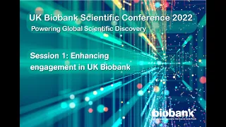 UK Biobank Scientific Conference 2022 Session 1: Enhancing engagement in UK Biobank