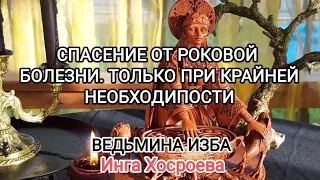 СПАСЕНИЕ ОТ РОКОВОЙ БОЛЕЗНИ. ТОЛЬКО ПРИ КРАЙНЕЙ НЕОБХОДИМОСТИ. ВЕДЬМИНА ИЗБА 📹 ИНГА ХОСРОЕВА