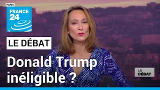 Le débat : Donald Trump inéligible ? • FRANCE 24