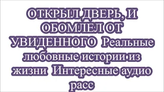 ОТКРЫЛ ДВЕРЬ, И ОБОМЛЕЛ ОТ УВИДЕННОГО  Реальные любовные истории из жизни  Интересные аудио расс