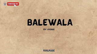 BALEWALA- BY LOONIE (LYRICS)