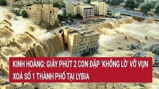 Kinh hoàng: giây phút 2 con đập ‘khổng lồ’ vỡ vụn, xoá sổ 1 thành phố tại Lybia | Tin nóng