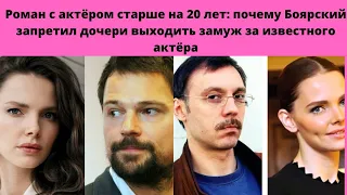 РОМАН С АКТЁРОМ НА 20 ЛЕТ СТАРШЕ- ПОЧЕМУ М .БОЯРСКИЙ ЗАПРЕТИЛ СВОЕЙ ДОЧЕРИ БРАК С ИЗВЕСТНЫМ АКТЁРОМ