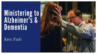 Ministering to Alzheimer's and Dementia | Ken Fish
