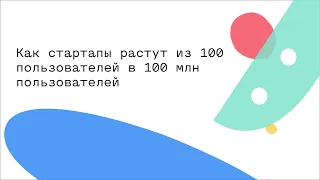 Как стартапы растут из 100 пользователей в 100 млн пользователей