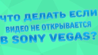 Что делать если Sony Vegas не открывает видео?