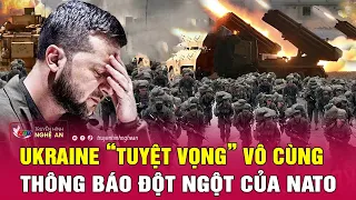 Thời sự quốc tế: Ukraine “tuyệt vọng” vô cùng sau thông báo đột ngột của NATO | Nghệ An TV