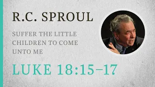 Suffer the Little Children to Come Unto Me (Luke 18:15-17) — A Sermon by R.C. Sproul