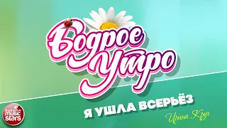 БОДРОЕ УТРО ❀ ПЕСНИ ДЛЯ ХОРОШЕГО НАСТРОЕНИЯ ❀ Я УШЛА ВСЕРЬЁЗ ❀ ИРИНА КРУГ