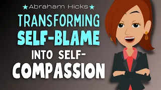 Transforming Self-Blame into Self-Compassion 💖 Abraham Hicks 2023