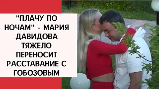 "Плачу по ночам" - Мария Давидова тяжело переносит расставание с Гобозовым