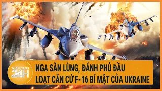 Điểm nóng quốc tế: Nga săn lùng, đánh phủ đầu loạt căn cứ F-16 bí mật của Ukraine