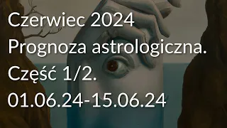 Czerwiec 2024. Prognoza astrologiczna, Część 1/2 (01.06.24-15.06.24).