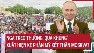 Điểm nóng thế giới: Nga treo thưởng 'quà khủng' xuất hiện kẻ phản Mỹ kết thân Moscow?